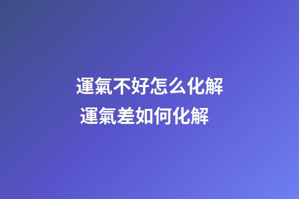 運氣不好怎么化解 運氣差如何化解